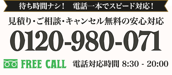 待ち時間ナシ！　電話一本で速攻サポート！ 見積り・ご相談・キャンセル無料の安心対応 0120-980-071